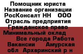 Помощник юриста › Название организации ­ РосКонсалт-НН', ООО › Отрасль предприятия ­ Гражданское право › Минимальный оклад ­ 15 000 - Все города Работа » Вакансии   . Амурская обл.,Архаринский р-н